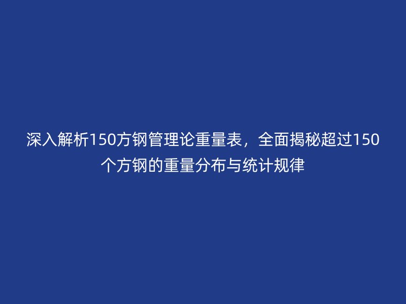 深入解析150方钢管理论重量表，全面揭秘超过150个方钢的重量分布与统计规律