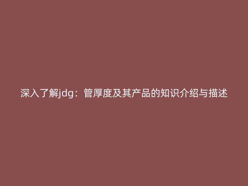 深入了解jdg：管厚度及其产品的知识介绍与描述