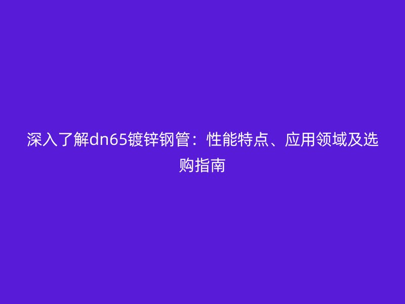 深入了解dn65镀锌钢管：性能特点、应用领域及选购指南