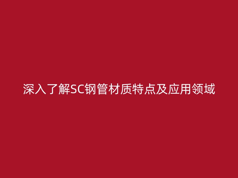 深入了解SC钢管材质特点及应用领域