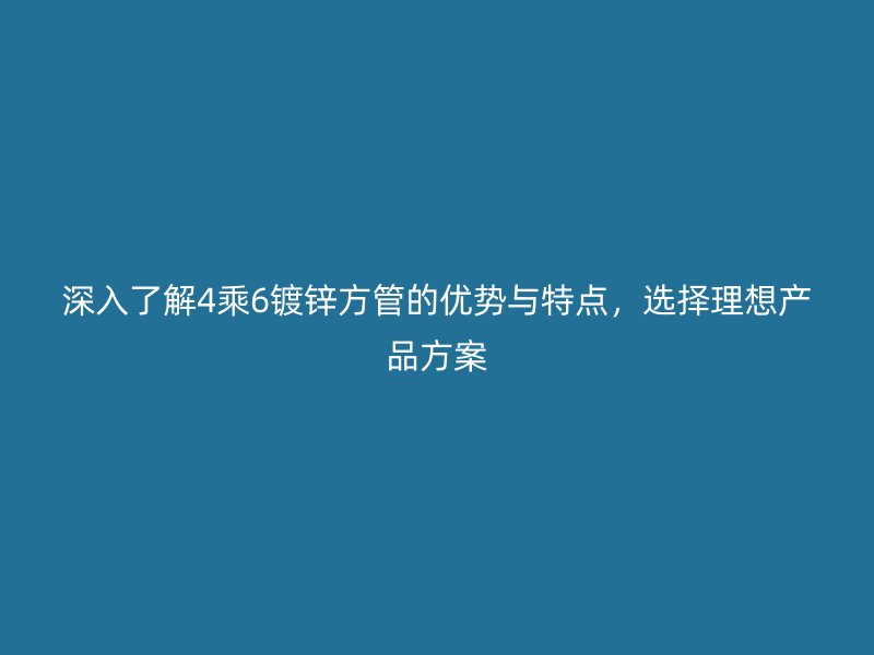深入了解4乘6镀锌方管的优势与特点，选择理想产品方案