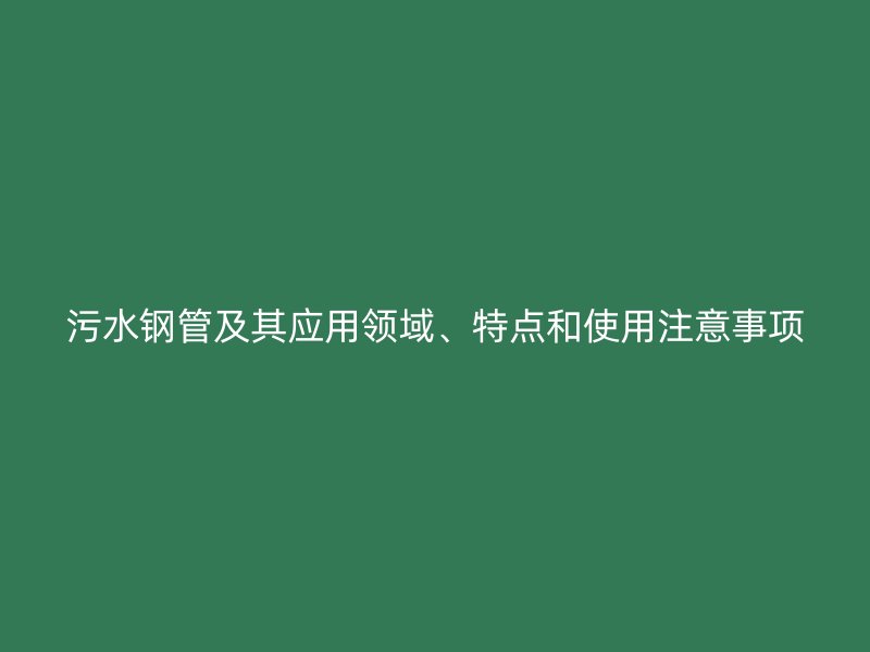 污水钢管及其应用领域、特点和使用注意事项