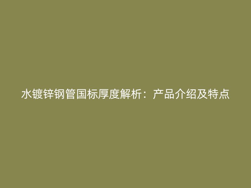 水镀锌钢管国标厚度解析:产品介绍及特点