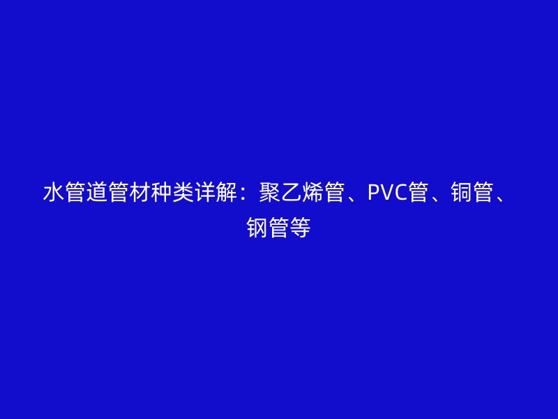 水管道管材种类详解：聚乙烯管、PVC管、铜管、钢管等