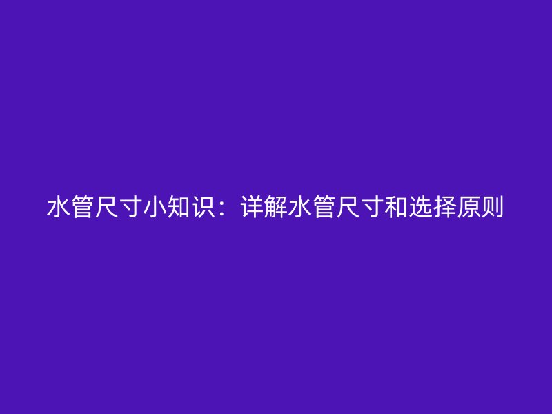水管尺寸小知识：详解水管尺寸和选择原则