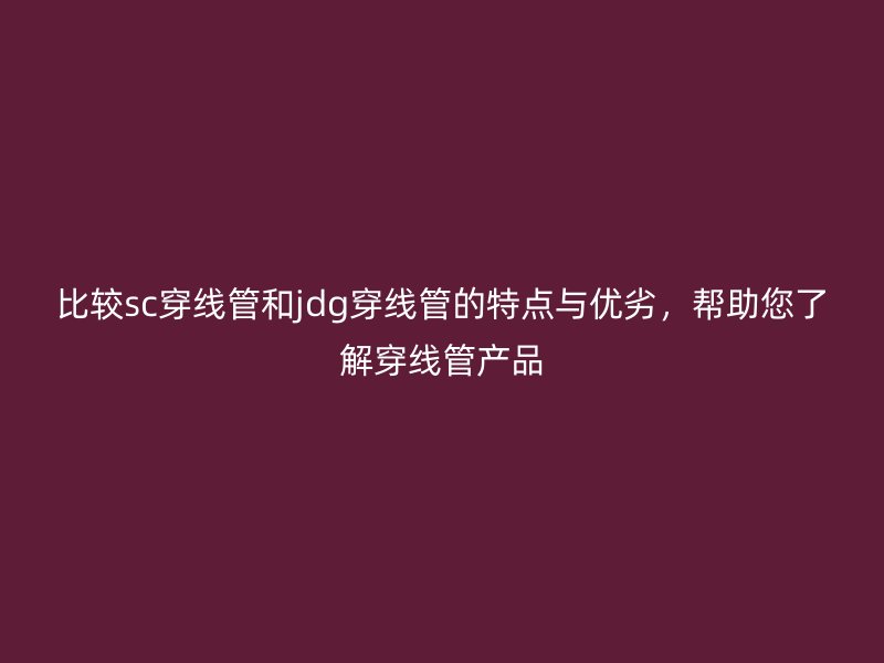 比较sc穿线管和jdg穿线管的特点与优劣，帮助您了解穿线管产品