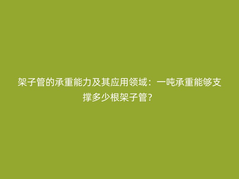 架子管的承重能力及其应用领域:一吨承重能够支撑多少根架子管?