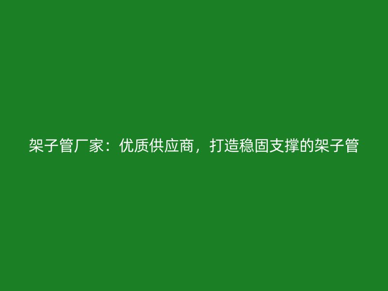 架子管厂家：优质供应商，打造稳固支撑的架子管