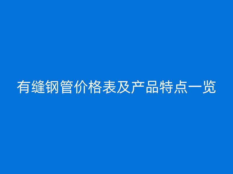 有缝钢管价格表及产品特点一览