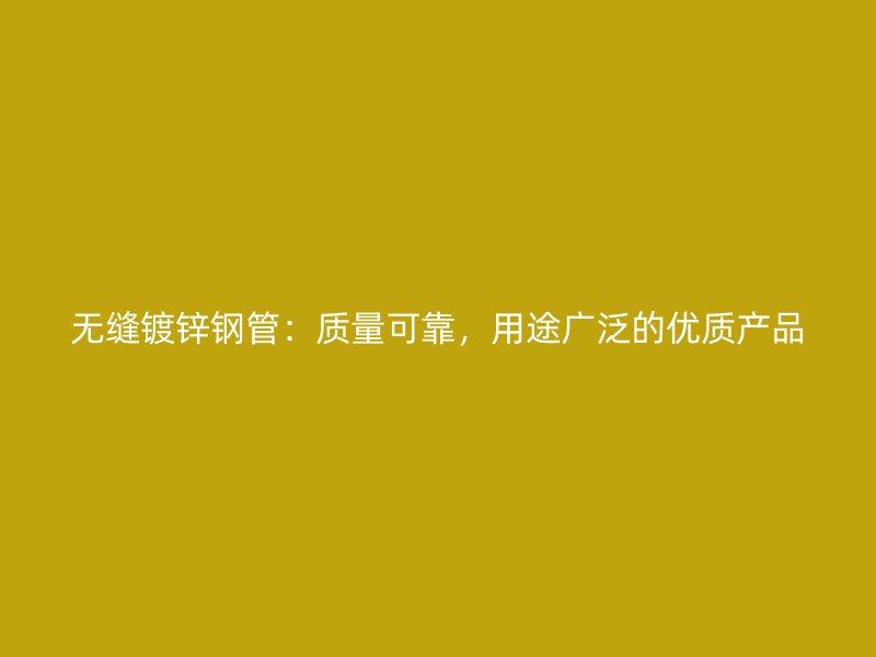 无缝镀锌钢管：质量可靠，用途广泛的优质产品
