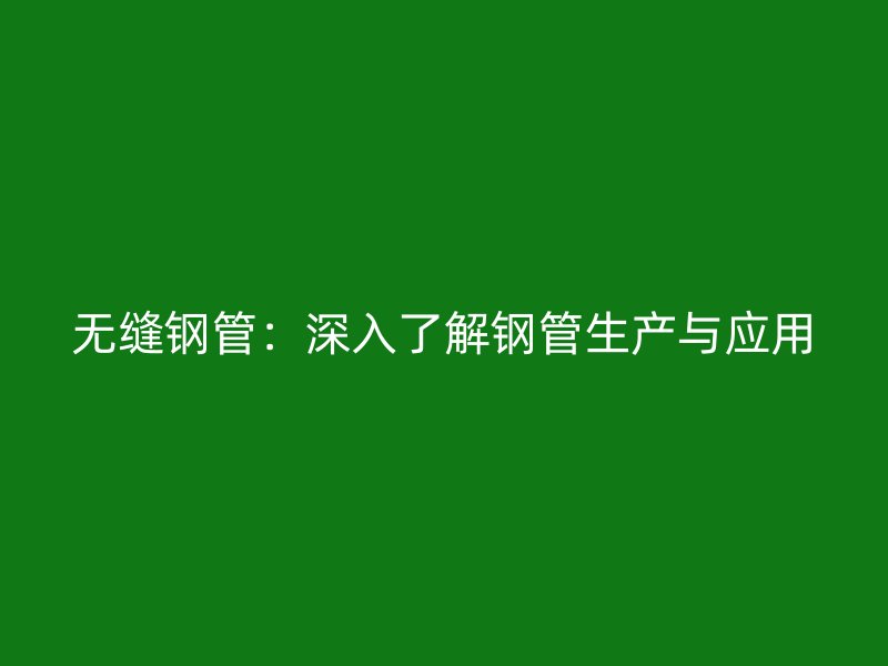 无缝钢管：深入了解钢管生产与应用