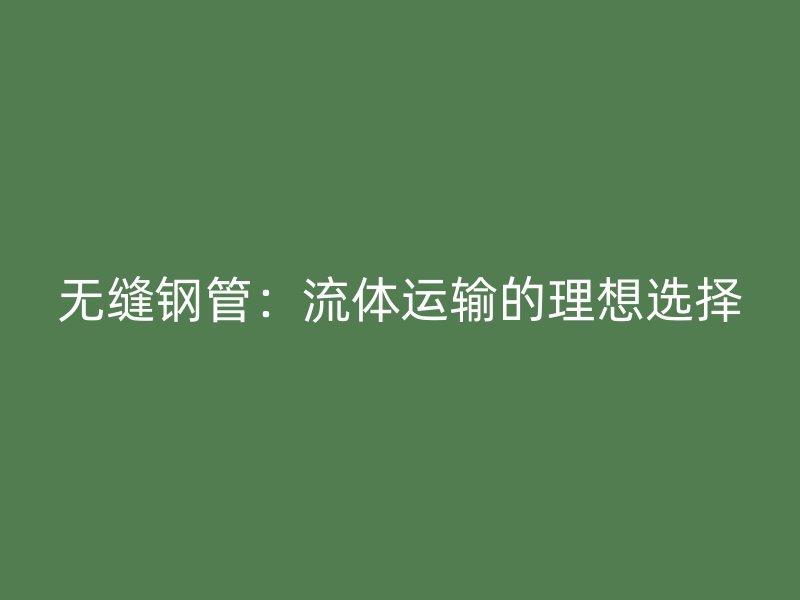 无缝钢管：流体运输的理想选择
