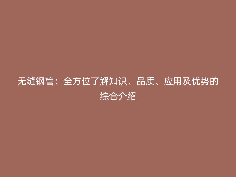 无缝钢管：全方位了解知识、品质、应用及优势的综合介绍