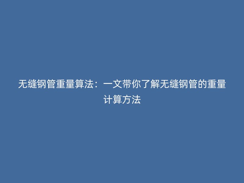 无缝钢管重量算法：一文带你了解无缝钢管的重量计算方法