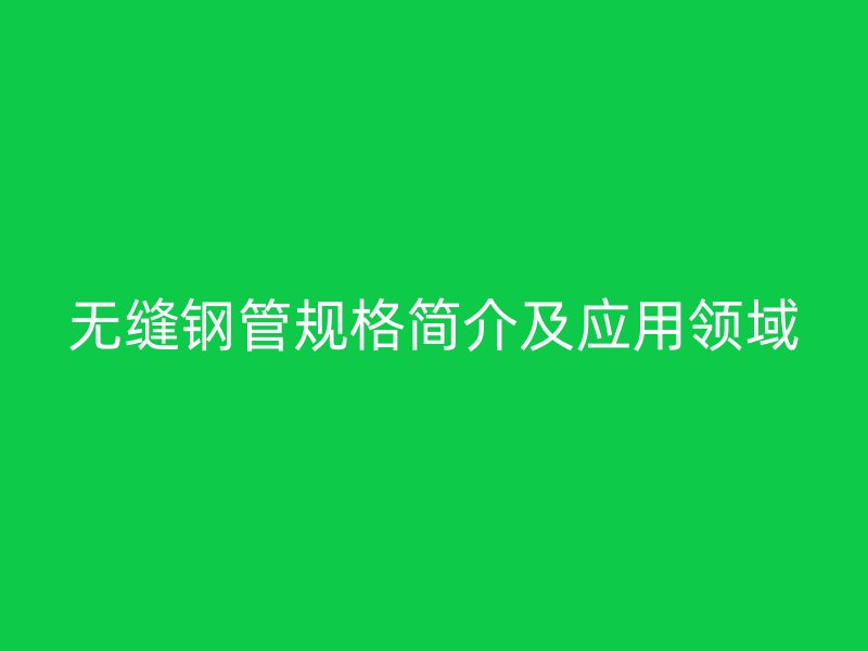 无缝钢管规格简介及应用领域