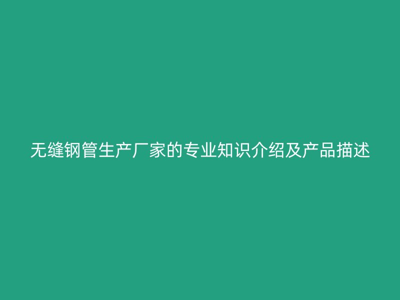 无缝钢管生产厂家的专业知识介绍及产品描述