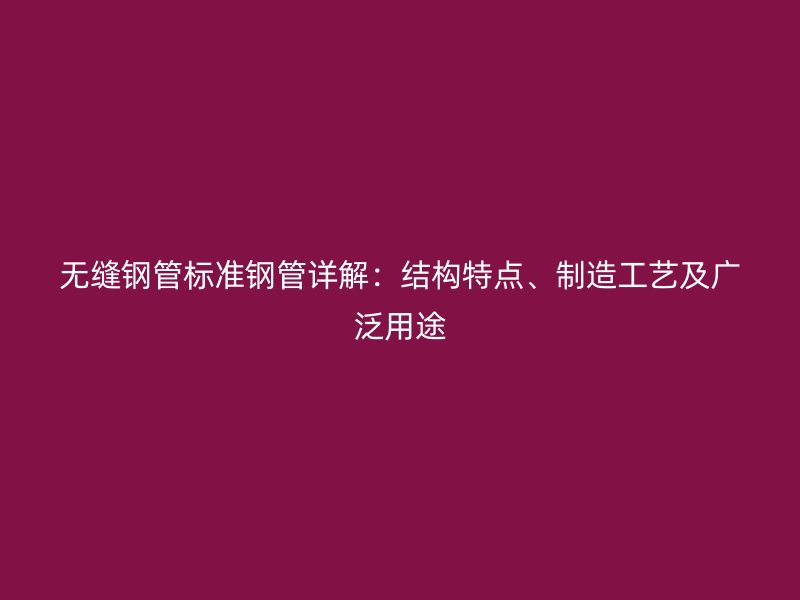 无缝钢管标准钢管详解:结构特点、制造工艺及广泛用途