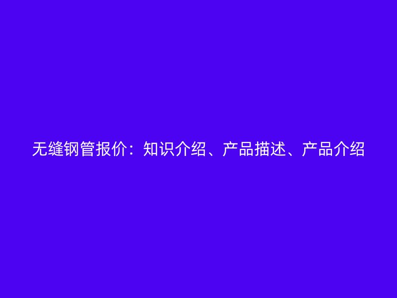 无缝钢管报价：知识介绍、产品描述、产品介绍