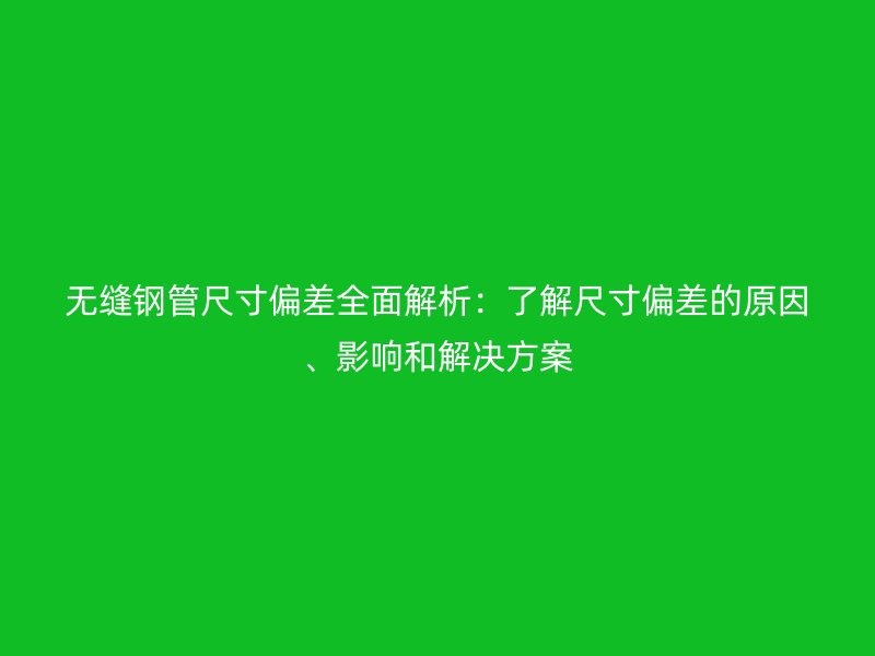 无缝钢管尺寸偏差全面解析：了解尺寸偏差的原因、影响和解决方案