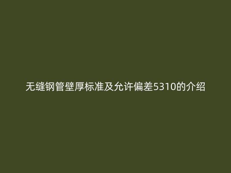无缝钢管壁厚标准及允许偏差5310的介绍