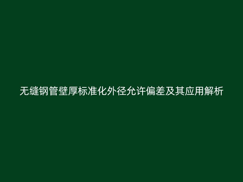 无缝钢管壁厚标准化外径允许偏差及其应用解析