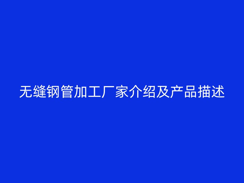 无缝钢管加工厂家介绍及产品描述