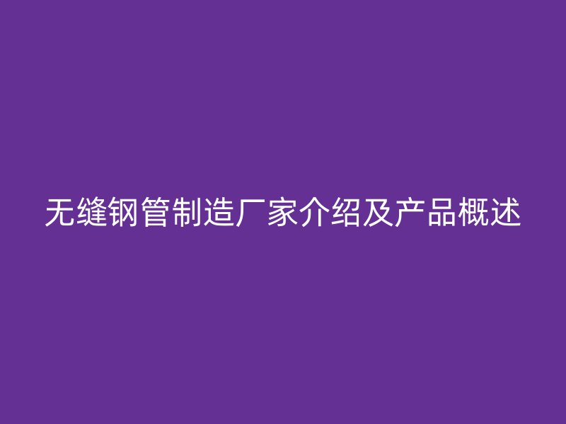 无缝钢管制造厂家介绍及产品概述