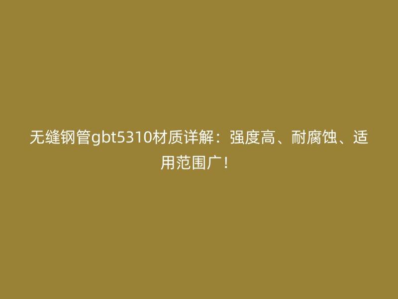无缝钢管gbt5310材质详解：强度高、耐腐蚀、适用范围广！