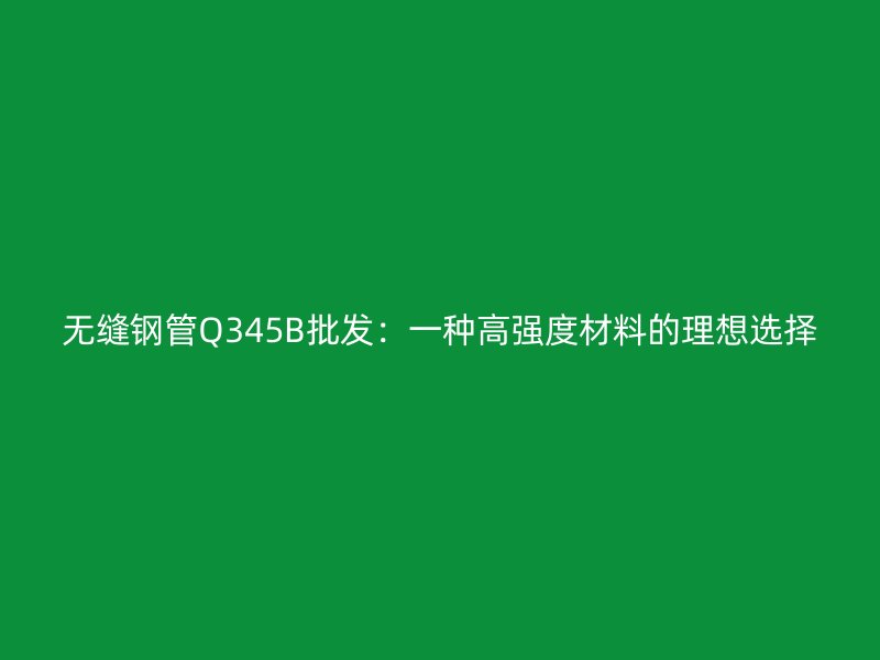 无缝钢管Q345B批发:一种高强度材料的理想选择