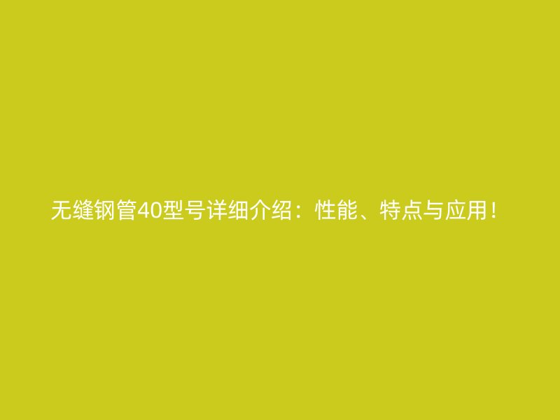 无缝钢管40型号详细介绍:性能、特点与应用!