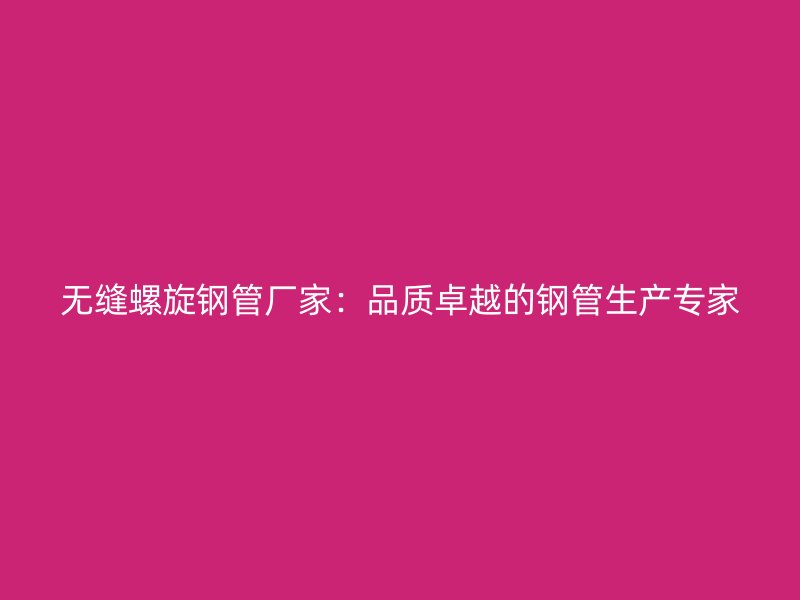 无缝螺旋钢管厂家:品质卓越的钢管生产专家