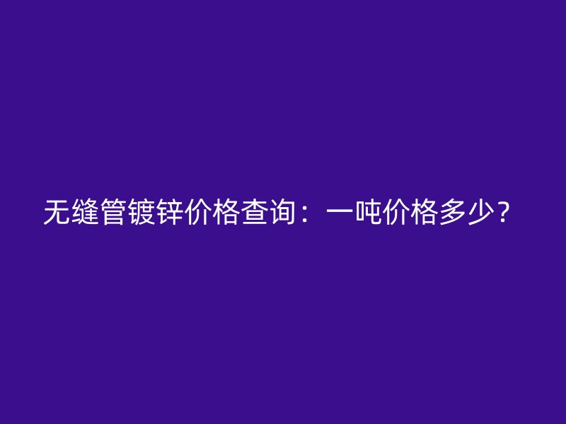无缝管镀锌价格查询:一吨价格多少?
