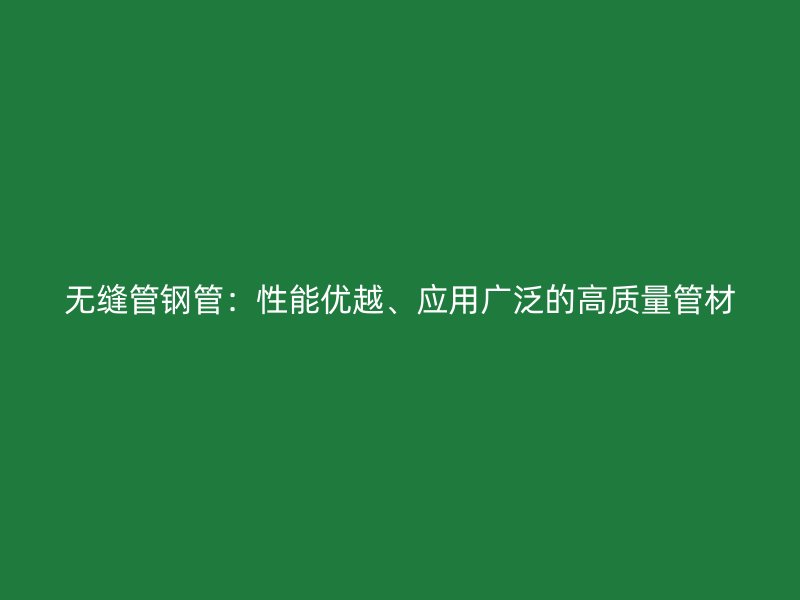 无缝管钢管:性能优越、应用广泛的高质量管材