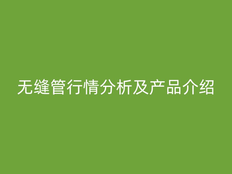 无缝管行情分析及产品介绍