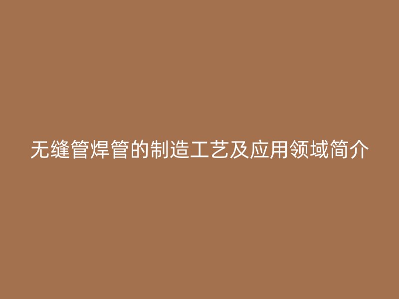 无缝管焊管的制造工艺及应用领域简介