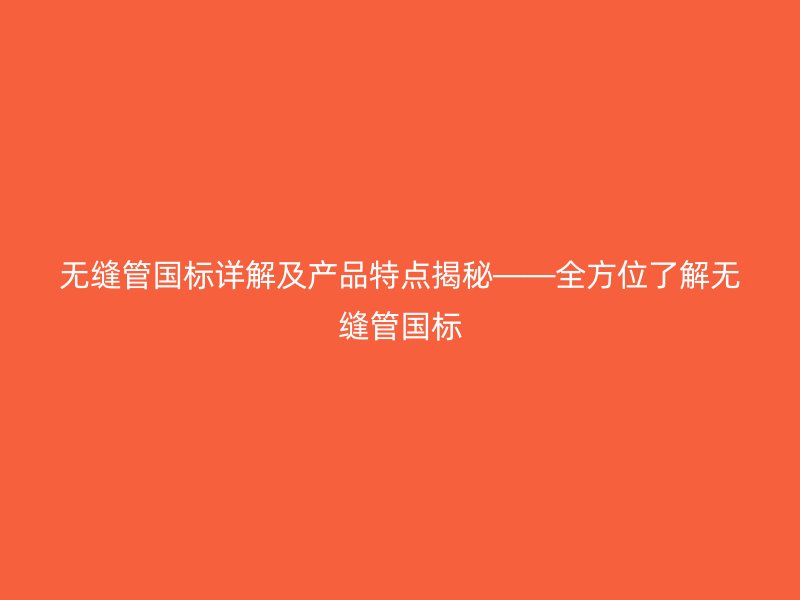 无缝管国标详解及产品特点揭秘——全方位了解无缝管国标