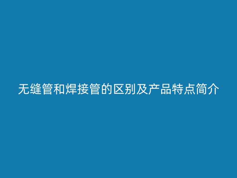 无缝管和焊接管的区别及产品特点简介