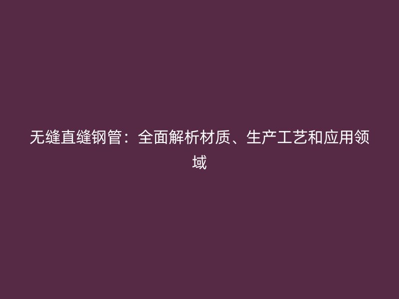 无缝直缝钢管：全面解析材质、生产工艺和应用领域