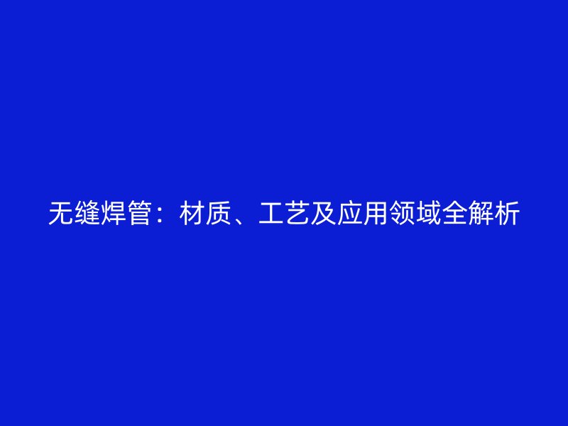 无缝焊管:材质、工艺及应用领域全解析