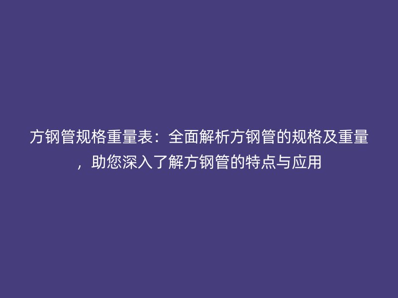 方钢管规格重量表：全面解析方钢管的规格及重量，助您深入了解方钢管的特点与应用