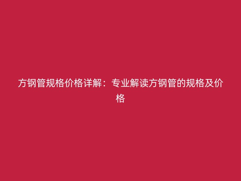 方钢管规格价格详解：专业解读方钢管的规格及价格