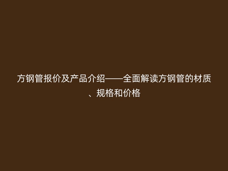 方钢管报价及产品介绍——全面解读方钢管的材质、规格和价格