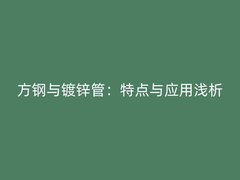 方钢与镀锌管:特点与应用浅析