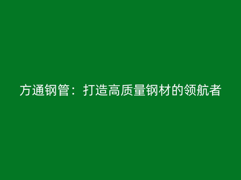 方通钢管:打造高质量钢材的领航者