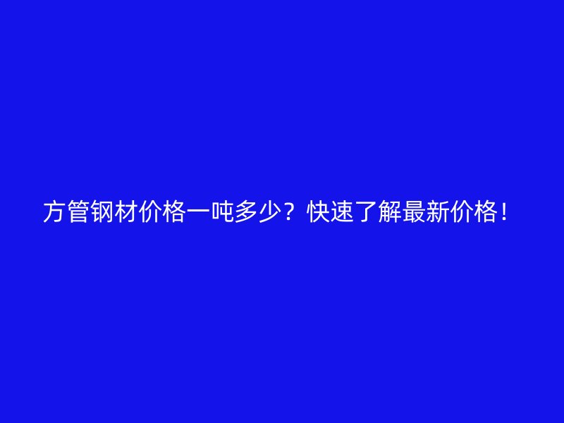 方管钢材价格一吨多少?快速了解最新价格!