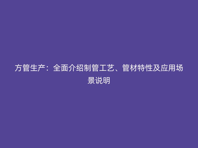 方管生产:全面介绍制管工艺、管材特性及应用场景说明