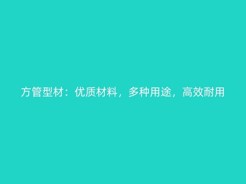 方管型材:优质材料,多种用途,高效耐用