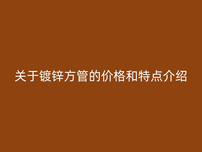关于镀锌方管的价格和特点介绍