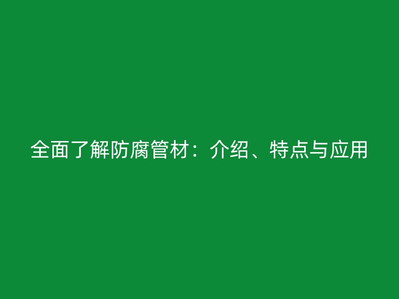 全面了解防腐管材:介绍、特点与应用