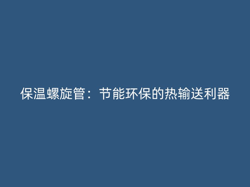 保温螺旋管:节能环保的热输送利器